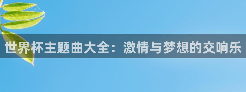 欧洲区世界杯预选赛：世界杯主题曲大全：激情与梦想的交响乐