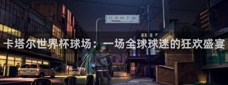 世界杯直播网：卡塔尔世界杯球场：一场全球球迷的狂欢盛宴