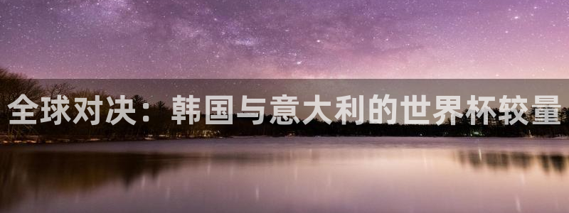 免费足球比赛直播高清：全球对决：韩国与意大利的世界杯较量